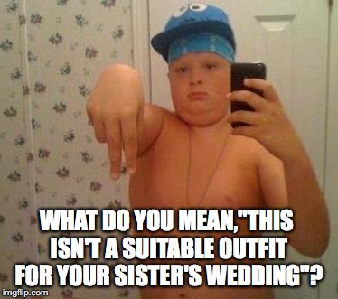thug life fat children | WHAT DO YOU MEAN,"THIS ISN'T A SUITABLE OUTFIT FOR YOUR SISTER'S WEDDING"? | image tagged in thug life fat children | made w/ Imgflip meme maker