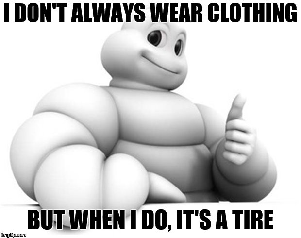 The Most Interesting Michelin Man in the World | I DON'T ALWAYS WEAR CLOTHING; BUT WHEN I DO, IT'S A TIRE | image tagged in memes,the most interesting man in the world,bad puns,tires | made w/ Imgflip meme maker