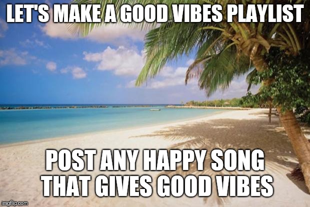 island paradise | LET'S MAKE A GOOD VIBES PLAYLIST; POST ANY HAPPY SONG THAT GIVES GOOD VIBES | image tagged in island paradise | made w/ Imgflip meme maker