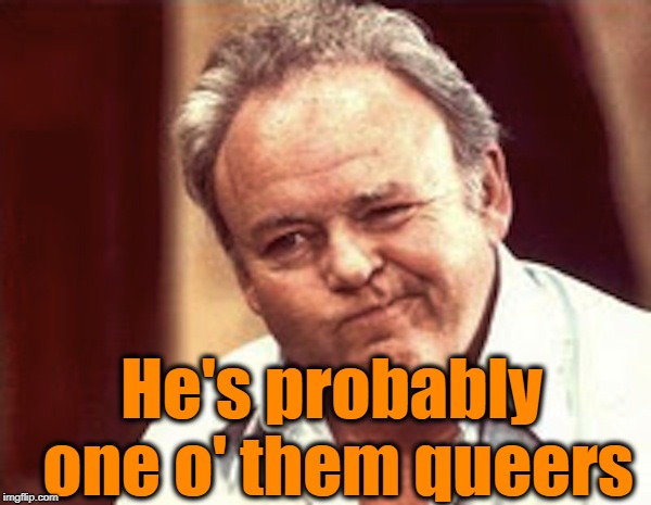 Archie Bunker  | He's probably one o' them queers | image tagged in archie bunker | made w/ Imgflip meme maker