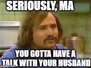 SERIOUSLY, MA YOU GOTTA HAVE A TALK WITH YOUR HUSBAND | made w/ Imgflip meme maker