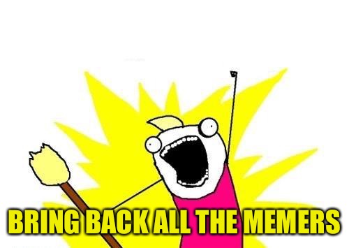 X All The Y Meme | BRING BACK ALL THE MEMERS | image tagged in memes,x all the y | made w/ Imgflip meme maker