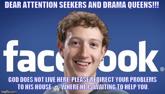 mark zuckerberg syria refugee camps facebook down | DEAR ATTENTION SEEKERS AND DRAMA QUEENS!!! GOD DOES NOT LIVE HERE. PLEASE REDIRECT YOUR PROBLEMS TO HIS HOUSE ⛪ WHERE HE IS WAITING TO HELP YOU. | image tagged in mark zuckerberg syria refugee camps facebook down | made w/ Imgflip meme maker