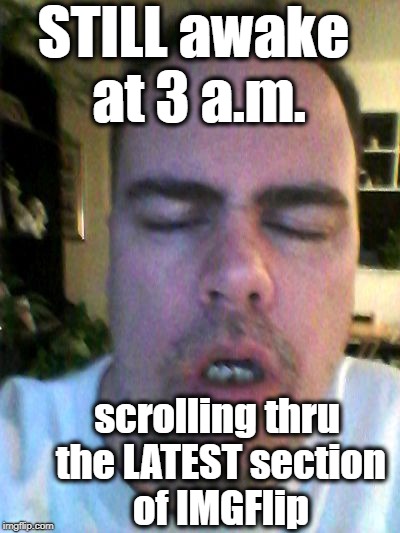 tired | STILL awake at 3 a.m. scrolling thru the LATEST section of IMGFlip | image tagged in tired | made w/ Imgflip meme maker