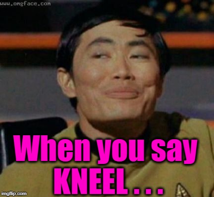 sulu | When you say KNEEL . . . | image tagged in sulu | made w/ Imgflip meme maker