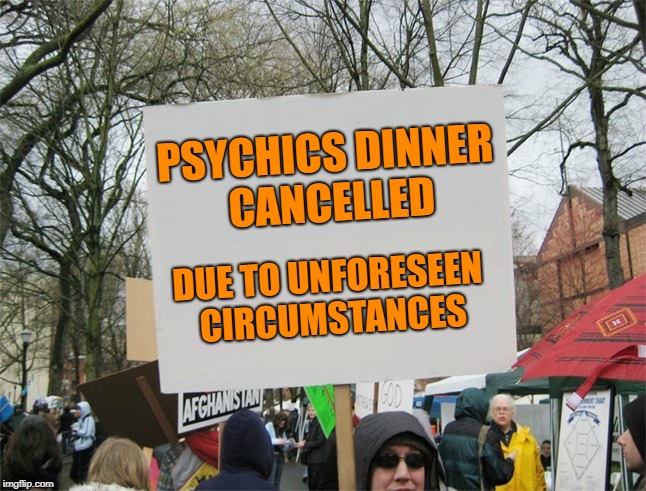 Didn't see that one coming! | PSYCHICS DINNER CANCELLED; DUE TO UNFORESEEN CIRCUMSTANCES | image tagged in blank protest sign,psychic,bad luck,dinner | made w/ Imgflip meme maker