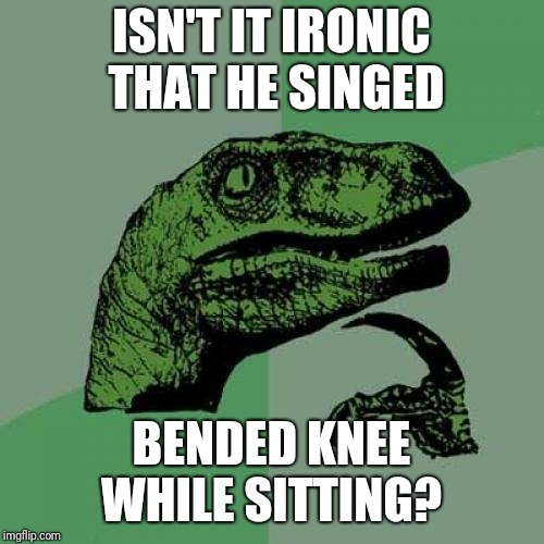 Philosoraptor Meme | ISN'T IT IRONIC THAT HE SINGED; BENDED KNEE WHILE SITTING? | image tagged in memes,philosoraptor | made w/ Imgflip meme maker
