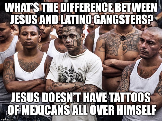 What’s the difference between Jesus and Latino gangsters? | WHAT’S THE DIFFERENCE BETWEEN JESUS AND LATINO GANGSTERS? JESUS DOESN’T HAVE TATTOOS OF MEXICANS ALL OVER HIMSELF | image tagged in ms-13 dreamers daca,gangsters,jesus | made w/ Imgflip meme maker