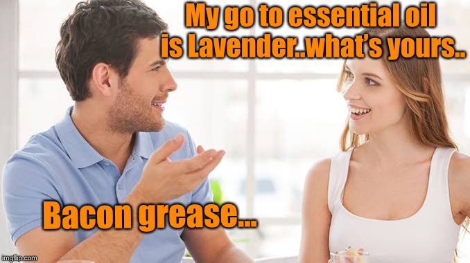 Men’s essential oil  | My go to essential oil is Lavender..what’s yours.. Bacon grease... | image tagged in couple talking,essential oil,bacon | made w/ Imgflip meme maker
