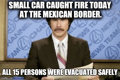 Top Story of the Day |  SMALL CAR CAUGHT FIRE TODAY AT THE MEXICAN BORDER. ALL 15 PERSONS WERE EVACUATED SAFELY | image tagged in memes,ron burgundy,political meme,trump wall,taco bell,football | made w/ Imgflip meme maker
