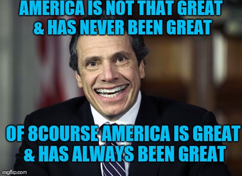 Two faced  | AMERICA IS NOT THAT GREAT & HAS NEVER BEEN GREAT; OF 8COURSE AMERICA IS GREAT & HAS ALWAYS BEEN GREAT | image tagged in andrew cuomo,leftist,cuomo has to go | made w/ Imgflip meme maker