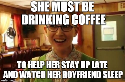 Sexually Oblivious Girlfriend Meme | SHE MUST BE DRINKING COFFEE TO HELP HER STAY UP LATE AND WATCH HER BOYFRIEND SLEEP | image tagged in memes,sexually oblivious girlfriend | made w/ Imgflip meme maker