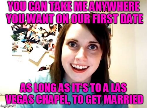 Overly Attached Girlfriend Meme | YOU CAN TAKE ME ANYWHERE YOU WANT ON OUR FIRST DATE; AS LONG AS IT'S TO A LAS VEGAS CHAPEL, TO GET MARRIED | image tagged in memes,overly attached girlfriend | made w/ Imgflip meme maker