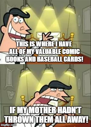 This Is Where I'd Put My Trophy If I Had One Meme | THIS IS WHERE I HAVE ALL OF MY VALUABLE COMIC BOOKS AND BASEBALL CARDS! IF MY MOTHER HADN'T THROWN THEM ALL AWAY! | image tagged in memes,this is where i'd put my trophy if i had one | made w/ Imgflip meme maker