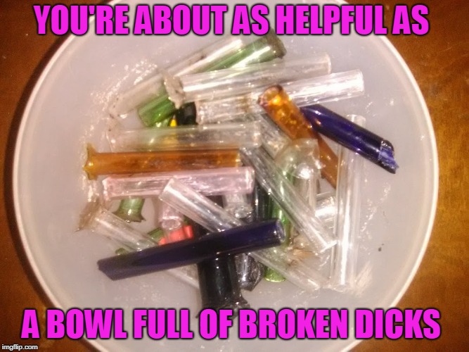 dick | YOU'RE ABOUT AS HELPFUL AS; A BOWL FULL OF BROKEN DICKS | image tagged in dick,meth | made w/ Imgflip meme maker