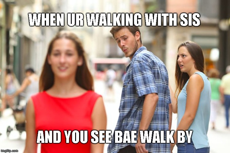 Distracted Brother | WHEN UR WALKING WITH SIS; AND YOU SEE BAE WALK BY | image tagged in memes,distracted boyfriend | made w/ Imgflip meme maker