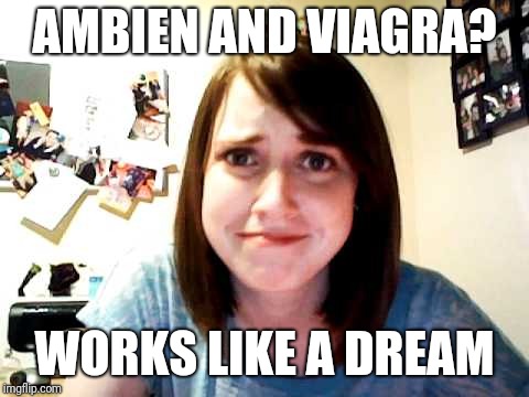 Asleep at the switch | AMBIEN AND VIAGRA? WORKS LIKE A DREAM | image tagged in overly attached girlfriend touched | made w/ Imgflip meme maker
