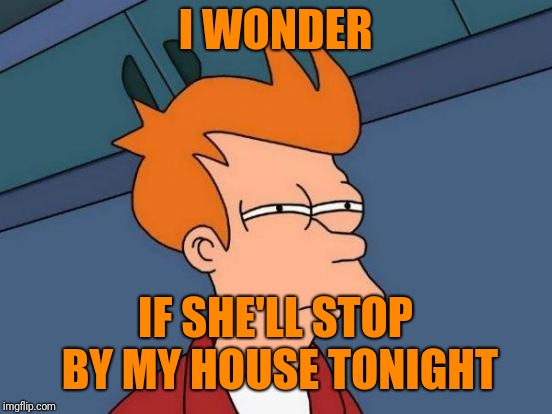 Futurama Fry Meme | I WONDER IF SHE'LL STOP BY MY HOUSE TONIGHT | image tagged in memes,futurama fry | made w/ Imgflip meme maker