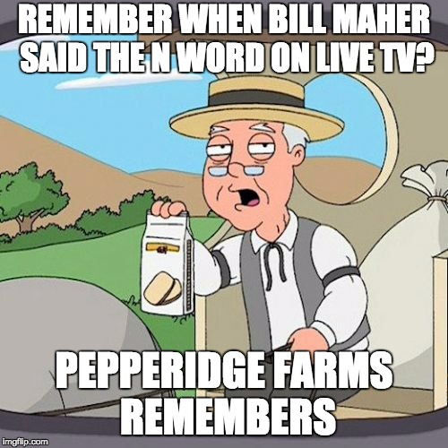 Pepperidge Farm Remembers | REMEMBER WHEN BILL MAHER SAID THE N WORD ON LIVE TV? PEPPERIDGE FARMS REMEMBERS | image tagged in memes,pepperidge farm remembers | made w/ Imgflip meme maker