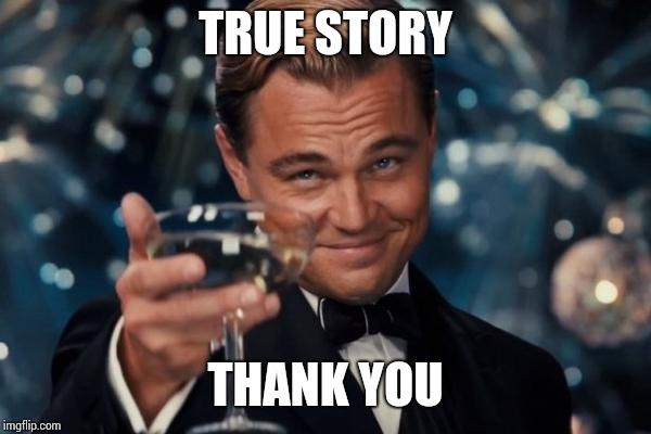TRUE STORY THANK YOU | image tagged in memes,leonardo dicaprio cheers | made w/ Imgflip meme maker
