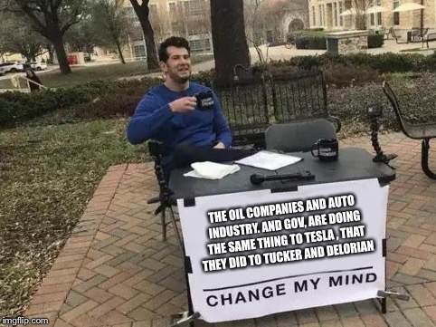 Change My Mind Meme | THE OIL COMPANIES AND AUTO INDUSTRY. AND GOV, ARE DOING THE SAME THING TO TESLA , THAT THEY DID TO TUCKER AND DELORIAN | image tagged in change my mind | made w/ Imgflip meme maker