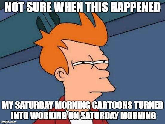 Futurama Fry | NOT SURE WHEN THIS HAPPENED; MY SATURDAY MORNING CARTOONS TURNED INTO WORKING ON SATURDAY MORNING | image tagged in memes,futurama fry | made w/ Imgflip meme maker