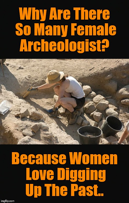 Who can relate?  | Why Are There So Many Female Archeologist? Because Women Love Digging Up The Past.. | image tagged in women,memes,female archeologist,women love digging up the past | made w/ Imgflip meme maker