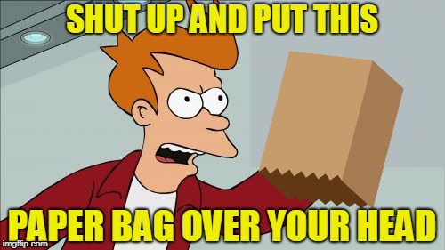 SHUT UP AND PUT THIS PAPER BAG OVER YOUR HEAD | made w/ Imgflip meme maker