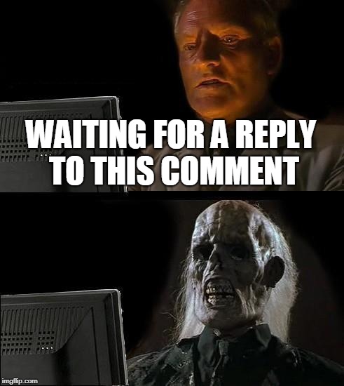 I'll Just Wait Here Meme | WAITING FOR A REPLY TO THIS COMMENT | image tagged in memes,ill just wait here | made w/ Imgflip meme maker