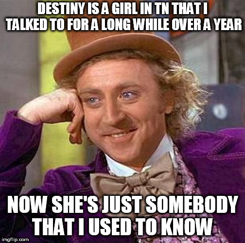 Creepy Condescending Wonka Meme | DESTINY IS A GIRL IN TN THAT I TALKED TO FOR A LONG WHILE OVER A YEAR NOW SHE'S JUST SOMEBODY THAT I USED TO KNOW | image tagged in memes,creepy condescending wonka | made w/ Imgflip meme maker