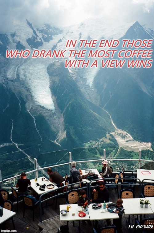 In The End | IN THE END THOSE WHO DRANK THE MOST COFFEE WITH A VIEW WINS; J.R. BROWN | image tagged in coffee,views,mountain,europe | made w/ Imgflip meme maker