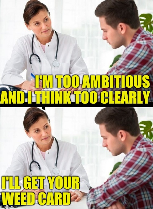 Is this the thought process involved ? | I'M TOO AMBITIOUS AND I THINK TOO CLEARLY; I'LL GET YOUR WEED CARD | image tagged in doctor and patient,weed man,dui,don't do drugs,smoke weed everyday,wtf | made w/ Imgflip meme maker