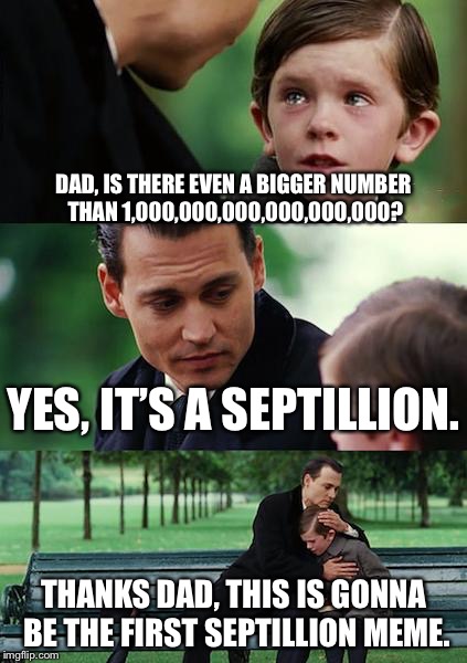 Finding Neverland Meme | DAD, IS THERE EVEN A BIGGER NUMBER THAN 1,000,000,000,000,000,000? YES, IT’S A SEPTILLION. THANKS DAD, THIS IS GONNA BE THE FIRST SEPTILLION MEME. | image tagged in memes,finding neverland | made w/ Imgflip meme maker