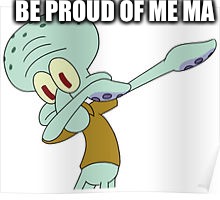 Dabbing Squidward | BE PROUD OF ME MA | image tagged in dabbing squidward | made w/ Imgflip meme maker