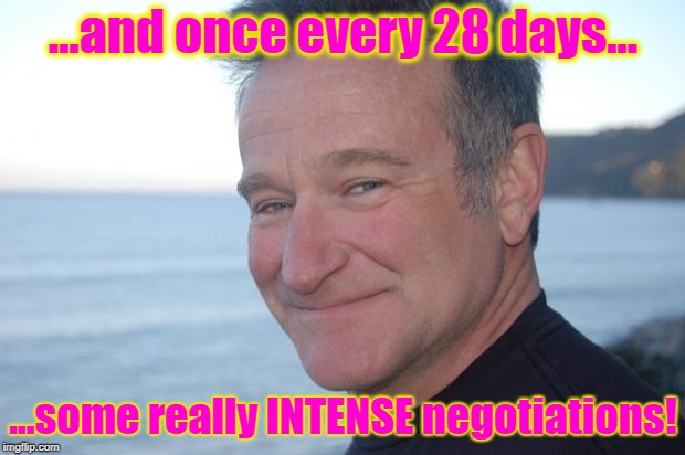 robin williams rip | ...and once every 28 days... ...some really INTENSE negotiations! | image tagged in robin williams rip | made w/ Imgflip meme maker