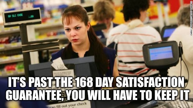 Mad cashier | IT’S PAST THE 168 DAY SATISFACTION GUARANTEE, YOU WILL HAVE TO KEEP IT | image tagged in mad cashier | made w/ Imgflip meme maker