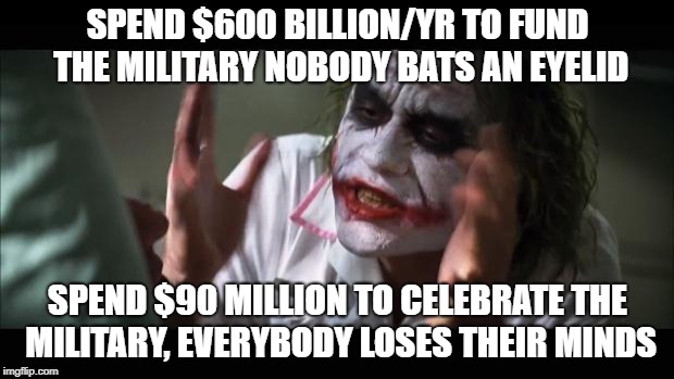 And everybody loses their minds Meme | SPEND $600 BILLION/YR TO FUND THE MILITARY NOBODY BATS AN EYELID SPEND $90 MILLION TO CELEBRATE THE MILITARY, EVERYBODY LOSES THEIR MINDS | image tagged in memes,and everybody loses their minds | made w/ Imgflip meme maker