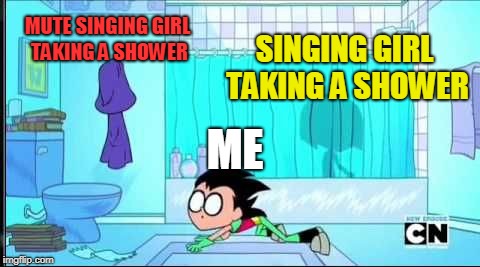 What should i do with her? | MUTE SINGING GIRL TAKING A SHOWER; SINGING GIRL TAKING A SHOWER; ME | image tagged in teen titans go | made w/ Imgflip meme maker