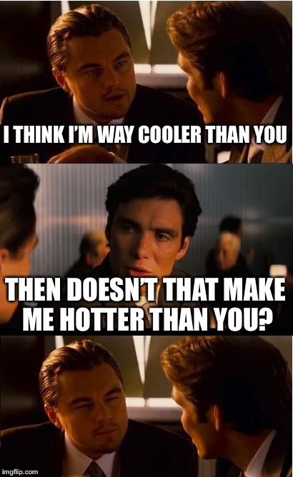 Inception Meme | I THINK I’M WAY COOLER THAN YOU; THEN DOESN’T THAT MAKE ME HOTTER THAN YOU? | image tagged in memes,inception | made w/ Imgflip meme maker