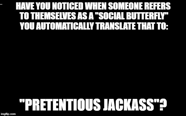 Social Butterfly  | HAVE YOU NOTICED WHEN SOMEONE REFERS TO THEMSELVES AS A "SOCIAL BUTTERFLY" YOU AUTOMATICALLY TRANSLATE THAT TO:; "PRETENTIOUS JACKASS"? | image tagged in asshole | made w/ Imgflip meme maker