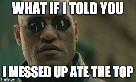 Matrix Morpheus Meme | WHAT IF I TOLD YOU I MESSED UP ATE THE TOP | image tagged in memes,matrix morpheus | made w/ Imgflip meme maker