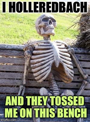 Waiting Skeleton Meme | I HOLLEREDBACH AND THEY TOSSED ME ON THIS BENCH | image tagged in memes,waiting skeleton | made w/ Imgflip meme maker