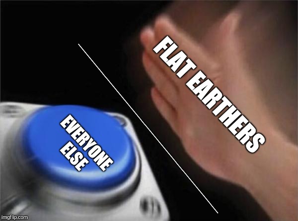 Blank Nut Button | FLAT EARTHERS; EVERYONE ELSE; ________________________________________ | image tagged in memes,blank nut button | made w/ Imgflip meme maker
