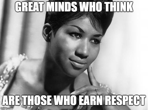 Aretha Franklin | GREAT MINDS WHO THINK; ARE THOSE WHO EARN RESPECT | image tagged in aretha franklin | made w/ Imgflip meme maker