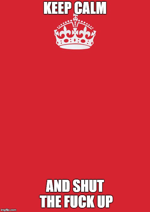 Keep Calm And Carry On Red Meme | KEEP CALM; AND SHUT THE FUCK UP | image tagged in memes,keep calm and carry on red | made w/ Imgflip meme maker