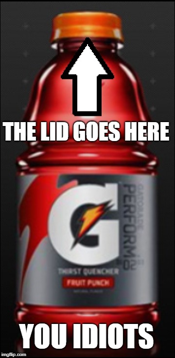 THE LID GOES HERE; YOU IDIOTS | image tagged in gatorade,how old were you,the lid goes here,i was today years old | made w/ Imgflip meme maker