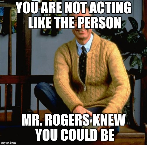 Mr Rogers | YOU ARE NOT ACTING LIKE THE PERSON; MR. ROGERS KNEW YOU COULD BE | image tagged in mr rogers,funny,memes | made w/ Imgflip meme maker