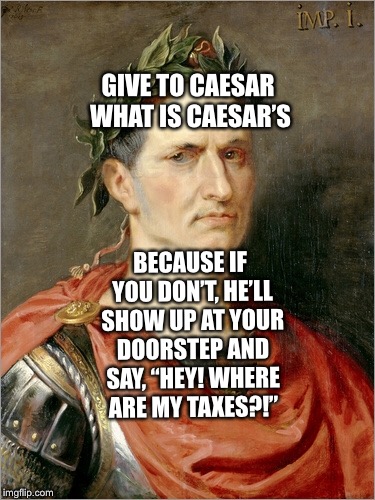 Caesar and The Bible  | GIVE TO CAESAR WHAT IS CAESAR’S; BECAUSE IF YOU DON’T, HE’LL SHOW UP AT YOUR DOORSTEP AND SAY, “HEY! WHERE ARE MY TAXES?!” | image tagged in caesar,bible | made w/ Imgflip meme maker