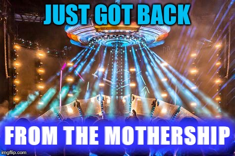 JUST GOT BACK FROM THE MOTHERSHIP | made w/ Imgflip meme maker