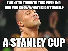 The Rock Smelling | I WENT TO TORONTO THIS WEEKEND, AND YOU KNOW WHAT I DIDN'T SMELL? A STANLEY CUP | image tagged in the rock smelling | made w/ Imgflip meme maker